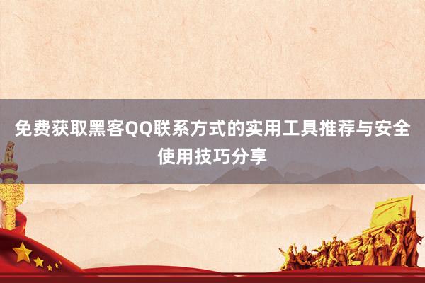 免费获取黑客QQ联系方式的实用工具推荐与安全使用技巧分享