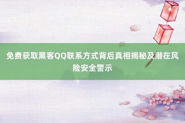 免费获取黑客QQ联系方式背后真相揭秘及潜在风险安全警示