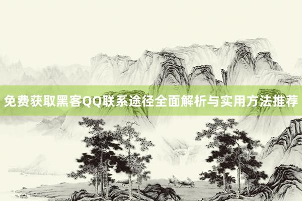 免费获取黑客QQ联系途径全面解析与实用方法推荐