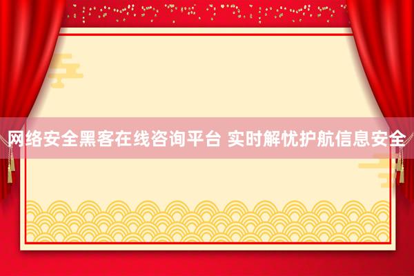 网络安全黑客在线咨询平台 实时解忧护航信息安全