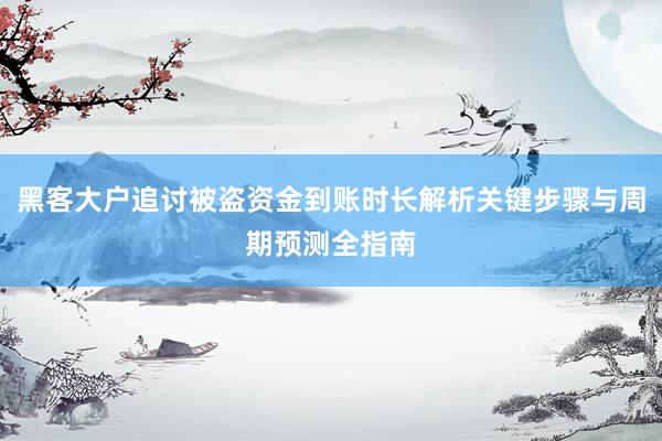 黑客大户追讨被盗资金到账时长解析关键步骤与周期预测全指南