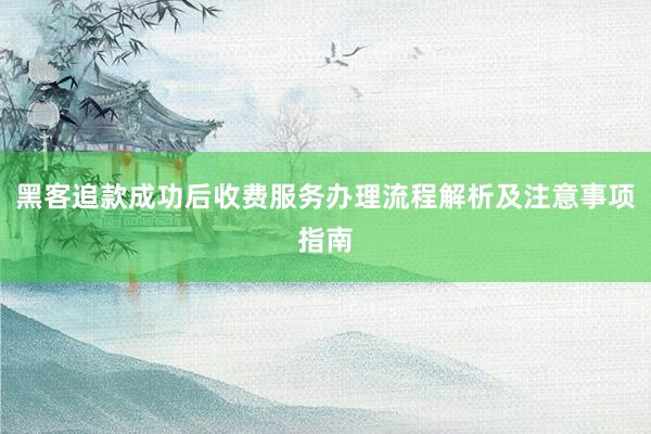 黑客追款成功后收费服务办理流程解析及注意事项指南