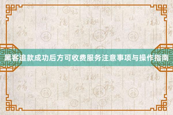 黑客追款成功后方可收费服务注意事项与操作指南