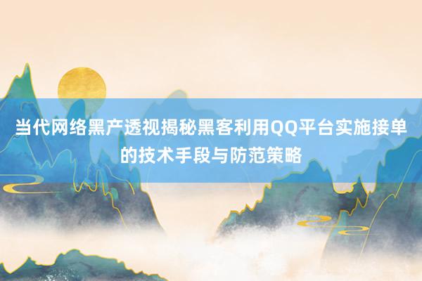 当代网络黑产透视揭秘黑客利用QQ平台实施接单的技术手段与防范策略