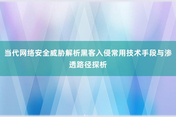 当代网络安全威胁解析黑客入侵常用技术手段与渗透路径探析