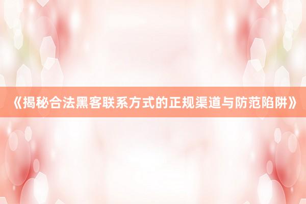 《揭秘合法黑客联系方式的正规渠道与防范陷阱》