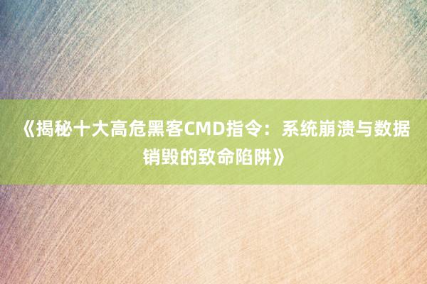 《揭秘十大高危黑客CMD指令：系统崩溃与数据销毁的致命陷阱》