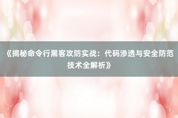 《揭秘命令行黑客攻防实战：代码渗透与安全防范技术全解析》