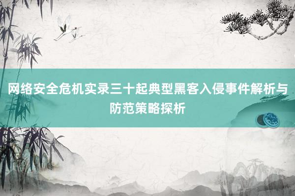 网络安全危机实录三十起典型黑客入侵事件解析与防范策略探析
