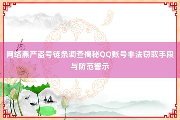 网络黑产盗号链条调查揭秘QQ账号非法窃取手段与防范警示
