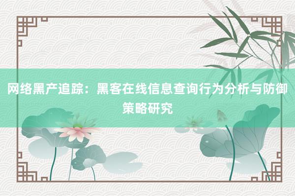 网络黑产追踪：黑客在线信息查询行为分析与防御策略研究