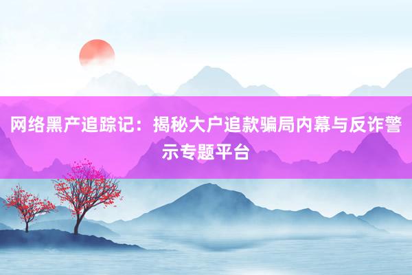 网络黑产追踪记：揭秘大户追款骗局内幕与反诈警示专题平台