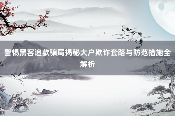 警惕黑客追款骗局揭秘大户欺诈套路与防范措施全解析
