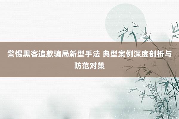 警惕黑客追款骗局新型手法 典型案例深度剖析与防范对策