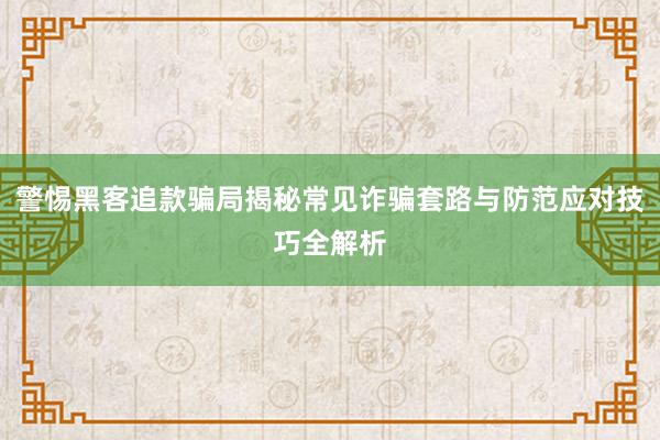 警惕黑客追款骗局揭秘常见诈骗套路与防范应对技巧全解析