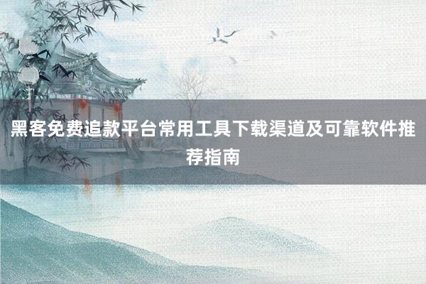 黑客免费追款平台常用工具下载渠道及可靠软件推荐指南