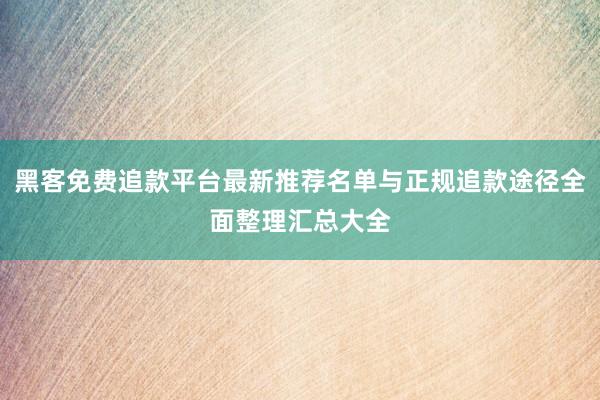 黑客免费追款平台最新推荐名单与正规追款途径全面整理汇总大全