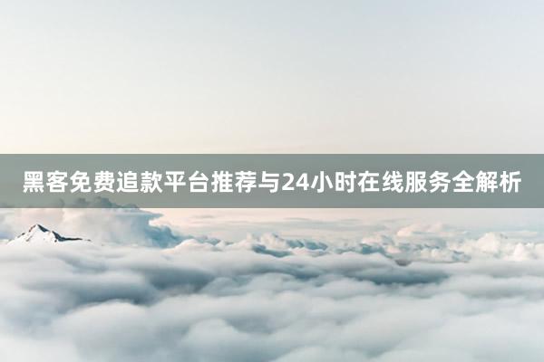黑客免费追款平台推荐与24小时在线服务全解析
