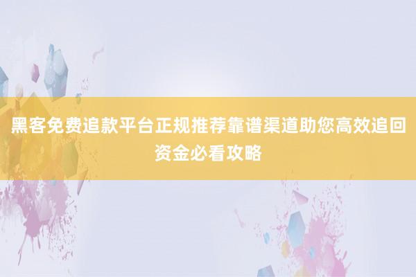 黑客免费追款平台正规推荐靠谱渠道助您高效追回资金必看攻略