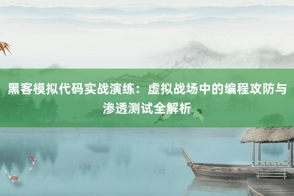 黑客模拟代码实战演练：虚拟战场中的编程攻防与渗透测试全解析