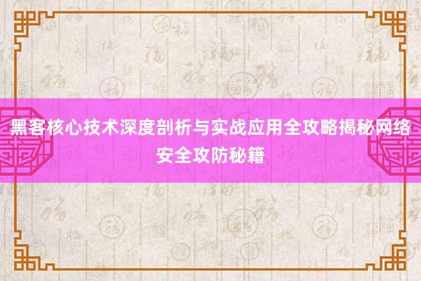 黑客核心技术深度剖析与实战应用全攻略揭秘网络安全攻防秘籍