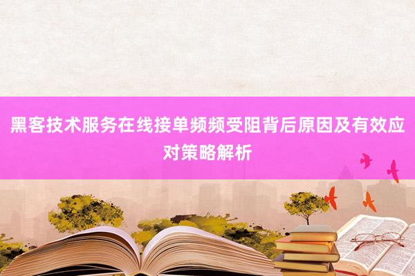 黑客技术服务在线接单频频受阻背后原因及有效应对策略解析