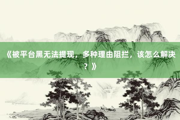 《被平台黑无法提现，多种理由阻拦，该怎么解决？》