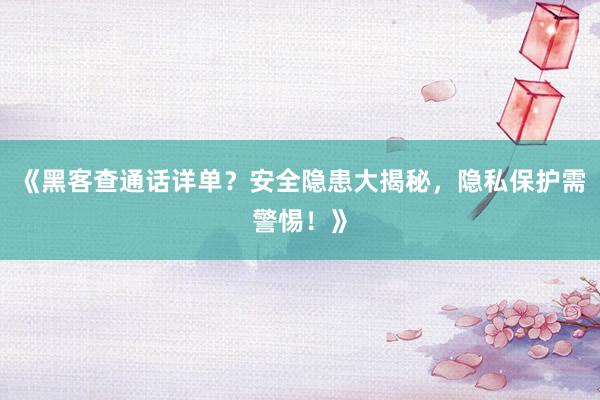 《黑客查通话详单？安全隐患大揭秘，隐私保护需警惕！》