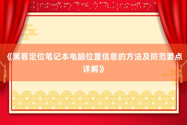 《黑客定位笔记本电脑位置信息的方法及防范要点详解》