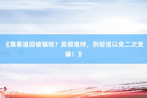 《黑客追回被骗钱？真假难辨，别轻信以免二次受骗！》